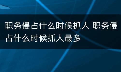 职务侵占什么时候抓人 职务侵占什么时候抓人最多