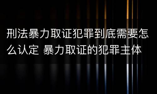 刑法暴力取证犯罪到底需要怎么认定 暴力取证的犯罪主体