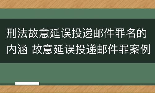 刑法故意延误投递邮件罪名的内涵 故意延误投递邮件罪案例