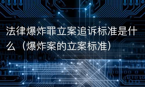 法律爆炸罪立案追诉标准是什么（爆炸案的立案标准）