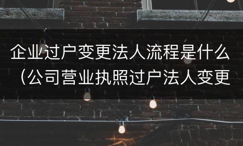 企业过户变更法人流程是什么（公司营业执照过户法人变更需要什么手续）