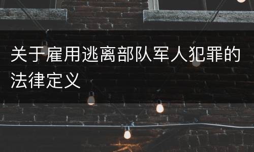 关于雇用逃离部队军人犯罪的法律定义
