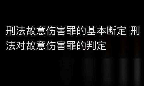 刑法故意伤害罪的基本断定 刑法对故意伤害罪的判定