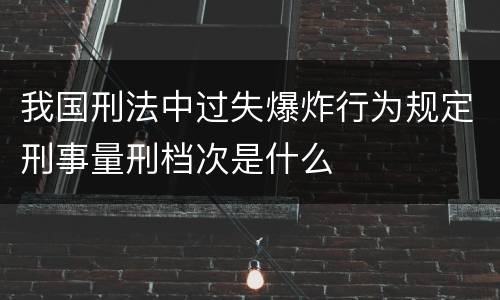 我国刑法中过失爆炸行为规定刑事量刑档次是什么