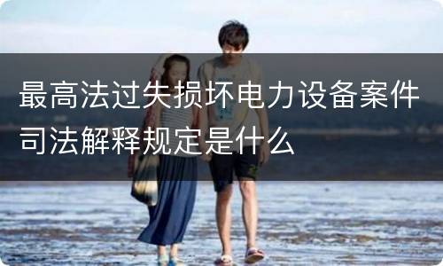 最高法过失损坏电力设备案件司法解释规定是什么