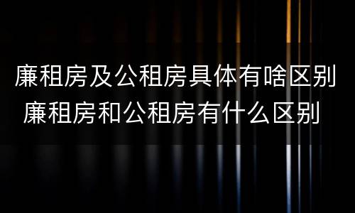 廉租房及公租房具体有啥区别 廉租房和公租房有什么区别