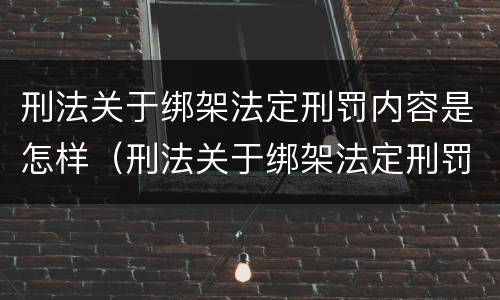 刑法关于绑架法定刑罚内容是怎样（刑法关于绑架法定刑罚内容是怎样规定的）
