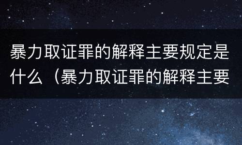 暴力取证罪的解释主要规定是什么（暴力取证罪的解释主要规定是什么内容）