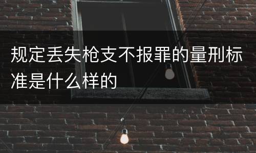 规定丢失枪支不报罪的量刑标准是什么样的