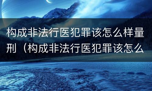 构成非法行医犯罪该怎么样量刑（构成非法行医犯罪该怎么样量刑呢）