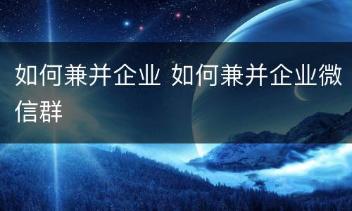 如何兼并企业 如何兼并企业微信群