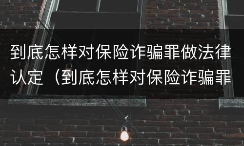 到底怎样对保险诈骗罪做法律认定（到底怎样对保险诈骗罪做法律认定呢）