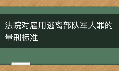 法院对雇用逃离部队军人罪的量刑标准
