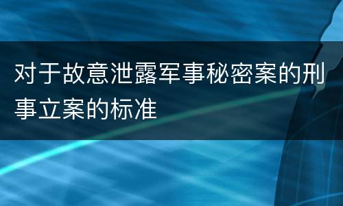 对于故意泄露军事秘密案的刑事立案的标准