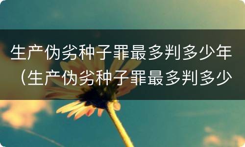 生产伪劣种子罪最多判多少年（生产伪劣种子罪最多判多少年以上）