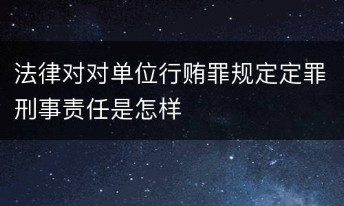 法律对对单位行贿罪规定定罪刑事责任是怎样
