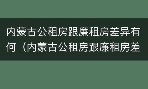 内蒙古公租房跟廉租房差异有何（内蒙古公租房跟廉租房差异有何明显）