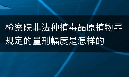 检察院非法种植毒品原植物罪规定的量刑幅度是怎样的
