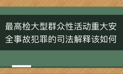 最高检大型群众性活动重大安全事故犯罪的司法解释该如何规定