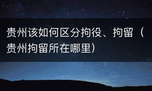 贵州该如何区分拘役、拘留（贵州拘留所在哪里）