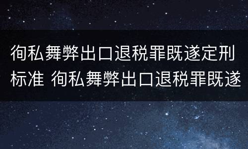 徇私舞弊出口退税罪既遂定刑标准 徇私舞弊出口退税罪既遂定刑标准是多少