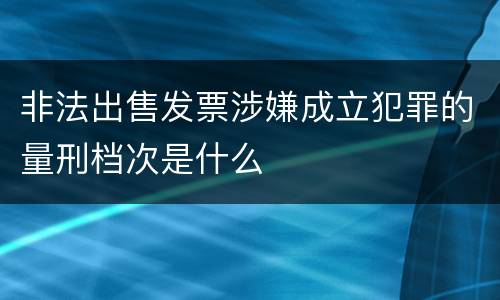 非法出售发票涉嫌成立犯罪的量刑档次是什么