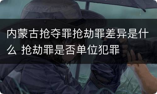 内蒙古抢夺罪抢劫罪差异是什么 抢劫罪是否单位犯罪