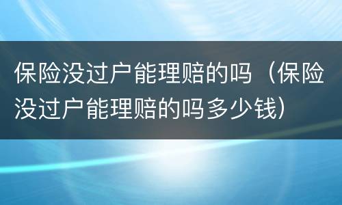 保险没过户能理赔的吗（保险没过户能理赔的吗多少钱）