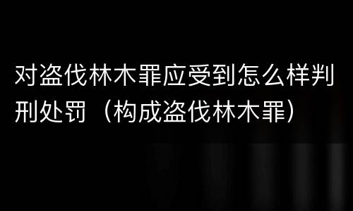 对盗伐林木罪应受到怎么样判刑处罚（构成盗伐林木罪）