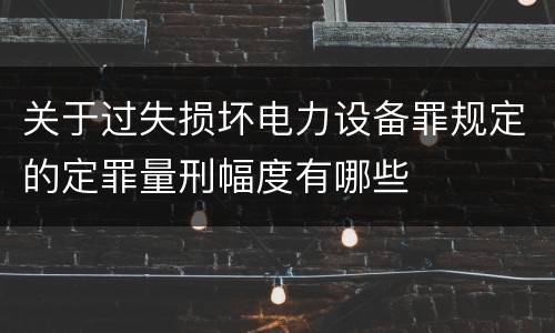 关于过失损坏电力设备罪规定的定罪量刑幅度有哪些