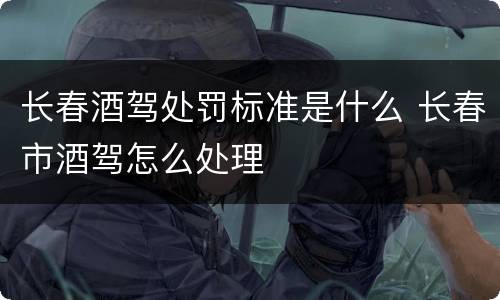 长春酒驾处罚标准是什么 长春市酒驾怎么处理
