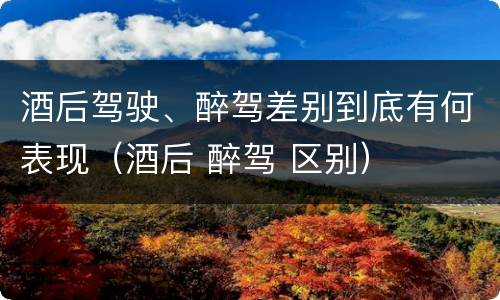酒后驾驶、醉驾差别到底有何表现（酒后 醉驾 区别）