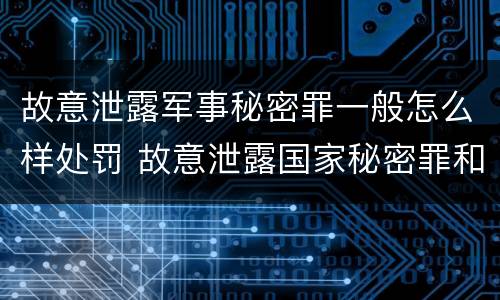 故意泄露军事秘密罪一般怎么样处罚 故意泄露国家秘密罪和故意泄露军事秘密罪