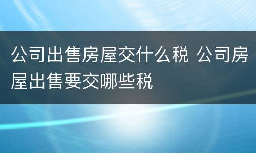 公司出售房屋交什么税 公司房屋出售要交哪些税