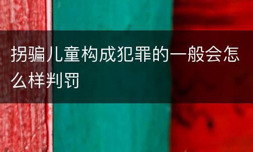 拐骗儿童构成犯罪的一般会怎么样判罚