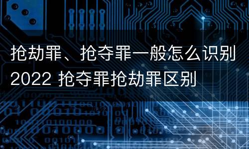 抢劫罪、抢夺罪一般怎么识别2022 抢夺罪抢劫罪区别