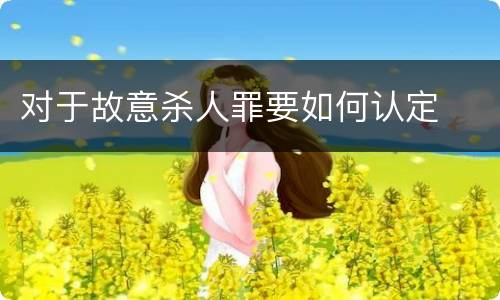 对于故意杀人罪要如何认定