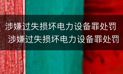 涉嫌过失损坏电力设备罪处罚 涉嫌过失损坏电力设备罪处罚决定书
