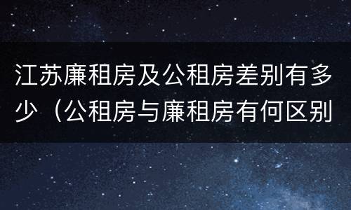 江苏廉租房及公租房差别有多少（公租房与廉租房有何区别）