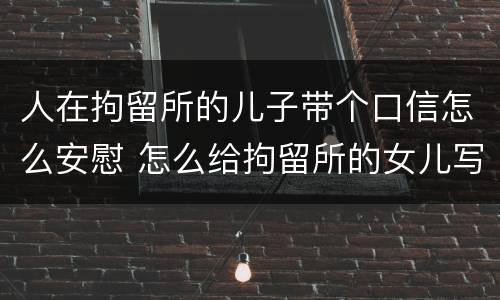 人在拘留所的儿子带个口信怎么安慰 怎么给拘留所的女儿写信