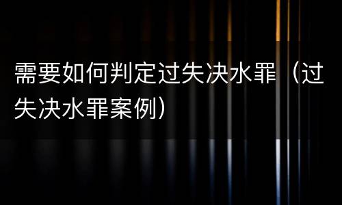 需要如何判定过失决水罪（过失决水罪案例）