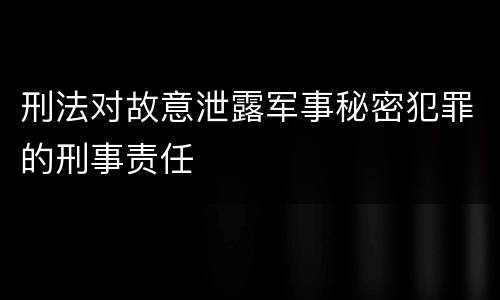 刑法对故意泄露军事秘密犯罪的刑事责任