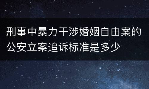 刑事中暴力干涉婚姻自由案的公安立案追诉标准是多少