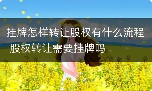 挂牌怎样转让股权有什么流程 股权转让需要挂牌吗