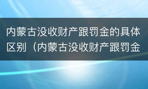 内蒙古没收财产跟罚金的具体区别（内蒙古没收财产跟罚金的具体区别在哪）