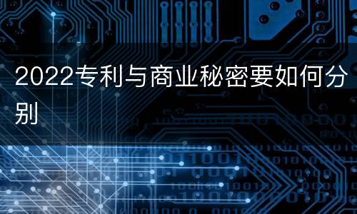 2022专利与商业秘密要如何分别