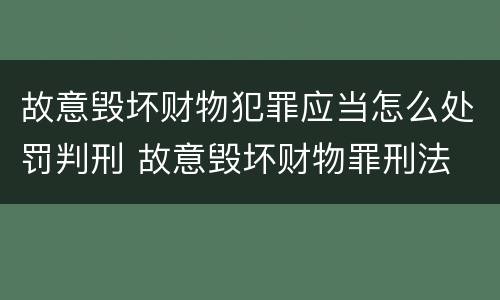故意毁坏财物犯罪应当怎么处罚判刑 故意毁坏财物罪刑法