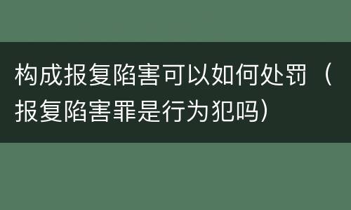构成报复陷害可以如何处罚（报复陷害罪是行为犯吗）