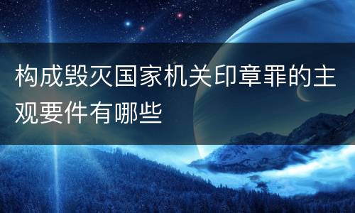构成毁灭国家机关印章罪的主观要件有哪些