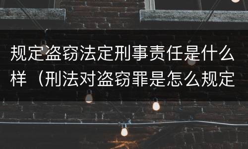 规定盗窃法定刑事责任是什么样（刑法对盗窃罪是怎么规定的?）